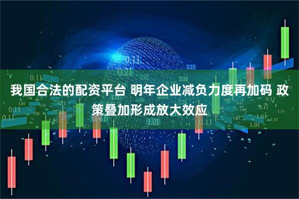 我国合法的配资平台 明年企业减负力度再加码 政策叠加形成放大效应