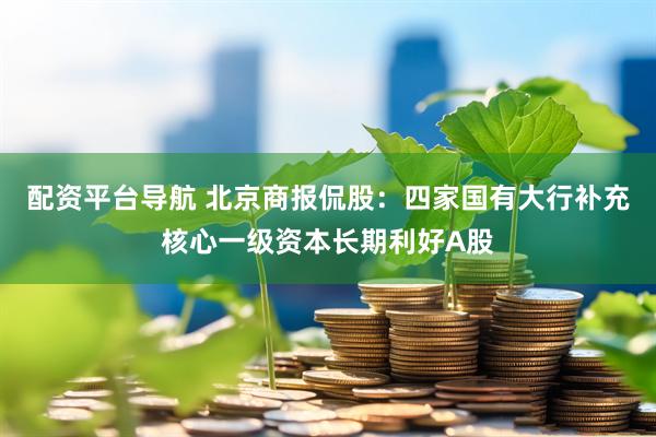 配资平台导航 北京商报侃股：四家国有大行补充核心一级资本长期利好A股