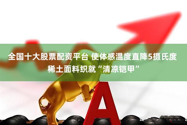 全国十大股票配资平台 使体感温度直降5摄氏度 稀土面料织就“清凉铠甲”