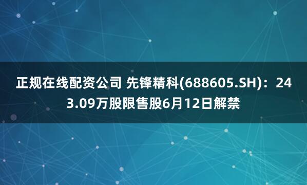 正规在线配资公司 先锋精科(688605.SH)：243.09万股限售股6月12日解禁