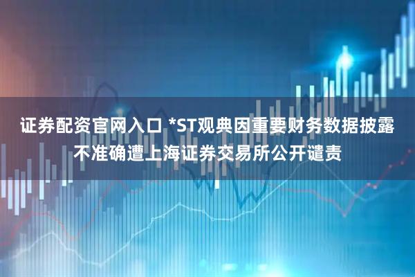证券配资官网入口 *ST观典因重要财务数据披露不准确遭上海证券交易所公开谴责