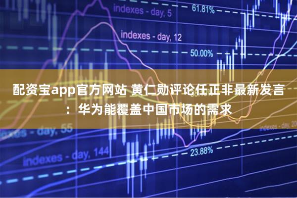 配资宝app官方网站 黄仁勋评论任正非最新发言：华为能覆盖中国市场的需求