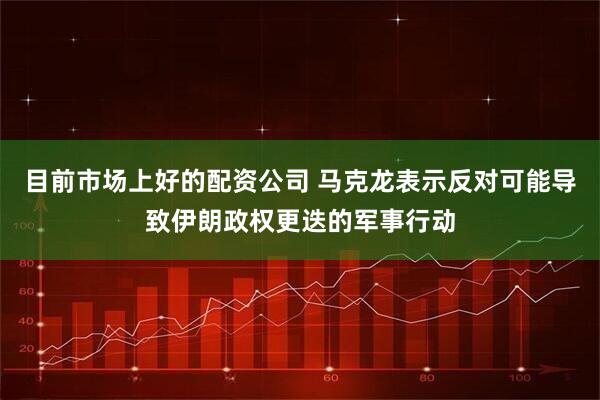目前市场上好的配资公司 马克龙表示反对可能导致伊朗政权更迭的军事行动