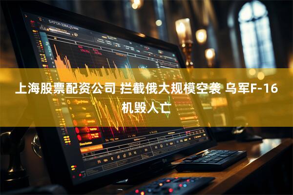 上海股票配资公司 拦截俄大规模空袭 乌军F-16机毁人亡