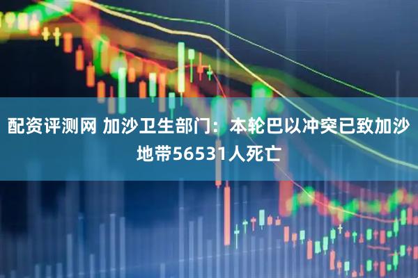 配资评测网 加沙卫生部门：本轮巴以冲突已致加沙地带56531人死亡