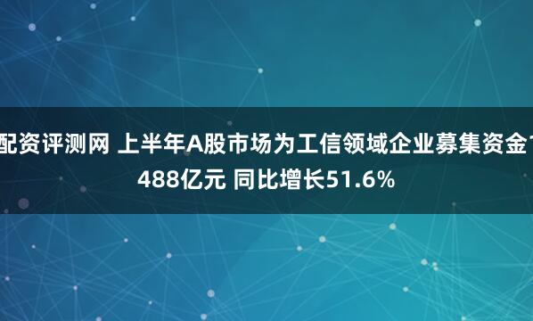 配资评测网 上半年A股市场为工信领域企业募集资金1488亿元 同比增长51.6%