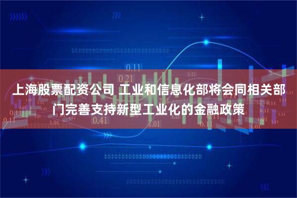 上海股票配资公司 工业和信息化部将会同相关部门完善支持新型工业化的金融政策