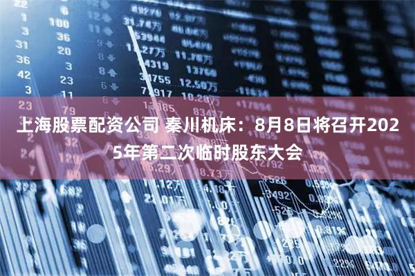 上海股票配资公司 秦川机床：8月8日将召开2025年第二次临时股东大会