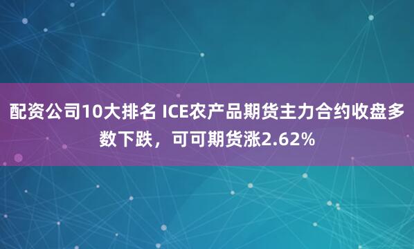 配资公司10大排名 ICE农产品期货主力合约收盘多数下跌，可可期货涨2.62%
