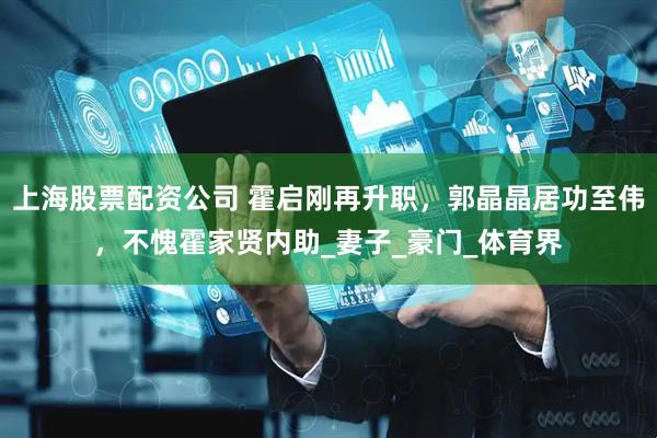 上海股票配资公司 霍启刚再升职，郭晶晶居功至伟，不愧霍家贤内助_妻子_豪门_体育界