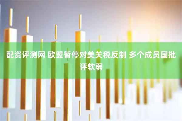 配资评测网 欧盟暂停对美关税反制 多个成员国批评软弱