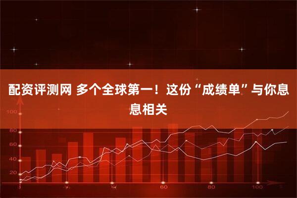 配资评测网 多个全球第一！这份“成绩单”与你息息相关