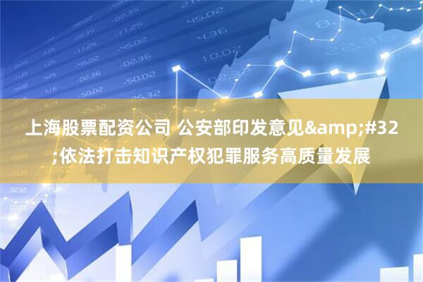 上海股票配资公司 公安部印发意见&#32;依法打击知识产权犯罪服务高质量发展