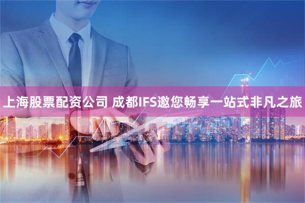 上海股票配资公司 成都IFS邀您畅享一站式非凡之旅