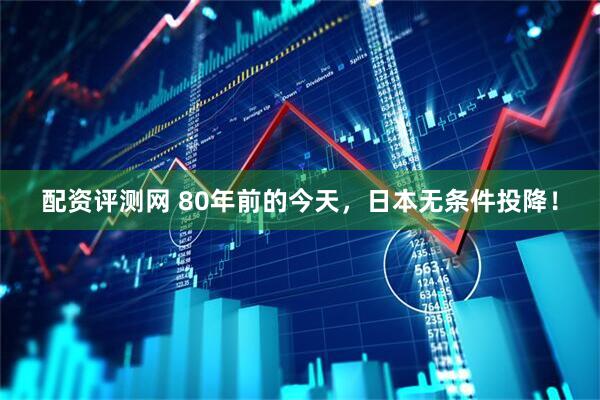配资评测网 80年前的今天，日本无条件投降！