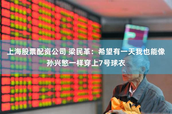 上海股票配资公司 梁民革：希望有一天我也能像孙兴慜一样穿上7号球衣
