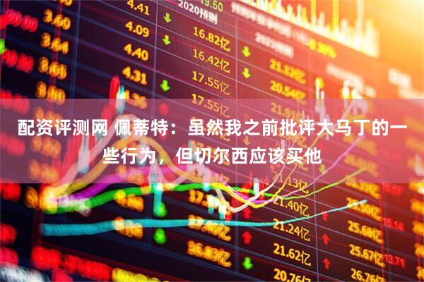 配资评测网 佩蒂特：虽然我之前批评大马丁的一些行为，但切尔西应该买他