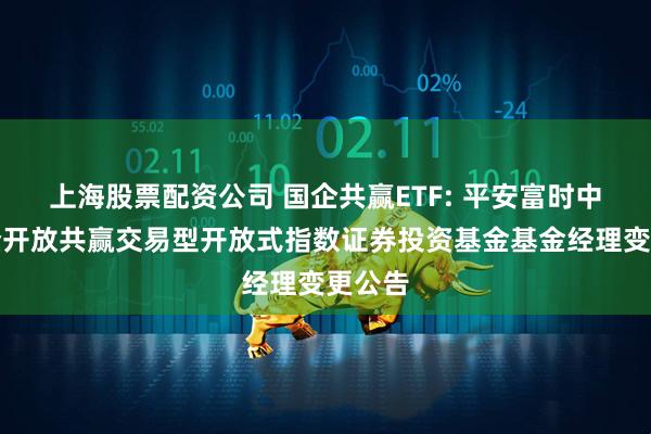 上海股票配资公司 国企共赢ETF: 平安富时中国国企开放共赢交易型开放式指数证券投资基金基金经理变更公告