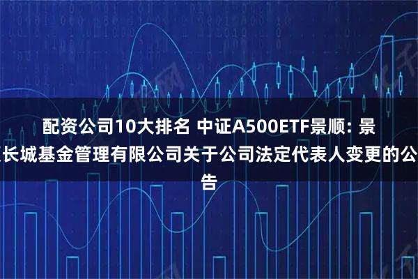 配资公司10大排名 中证A500ETF景顺: 景顺长城基金管理有限公司关于公司法定代表人变更的公告