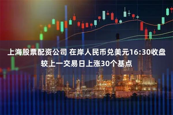上海股票配资公司 在岸人民币兑美元16:30收盘较上一交易日上涨30个基点