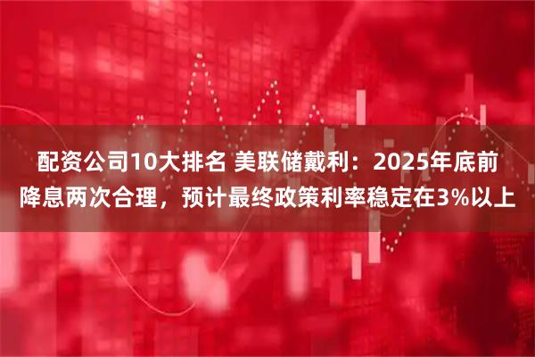 配资公司10大排名 美联储戴利：2025年底前降息两次合理，预计最终政策利率稳定在3%以上