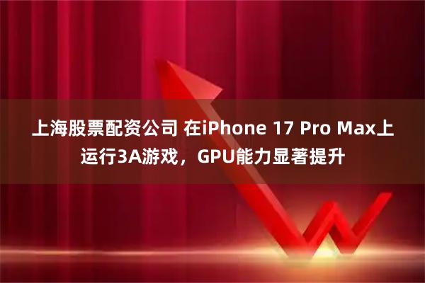 上海股票配资公司 在iPhone 17 Pro Max上运行3A游戏，GPU能力显著提升