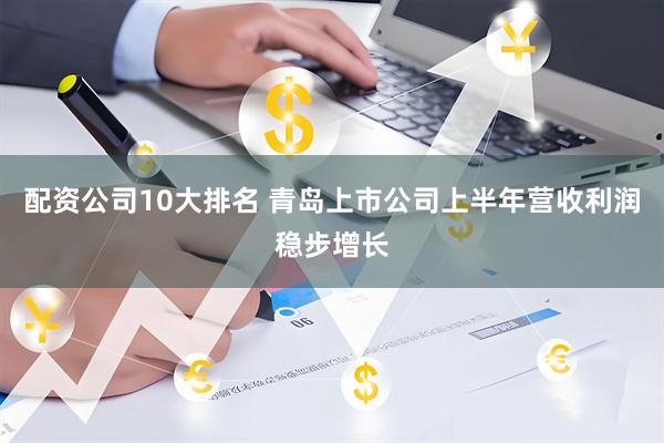 配资公司10大排名 青岛上市公司上半年营收利润稳步增长