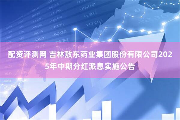 配资评测网 吉林敖东药业集团股份有限公司2025年中期分红派息实施公告