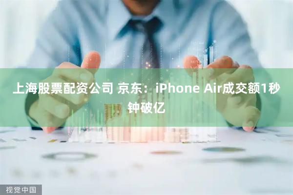 上海股票配资公司 京东：iPhone Air成交额1秒钟破亿
