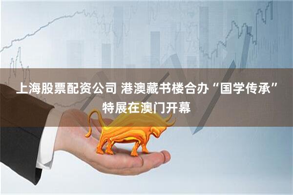 上海股票配资公司 港澳藏书楼合办“国学传承”特展在澳门开幕