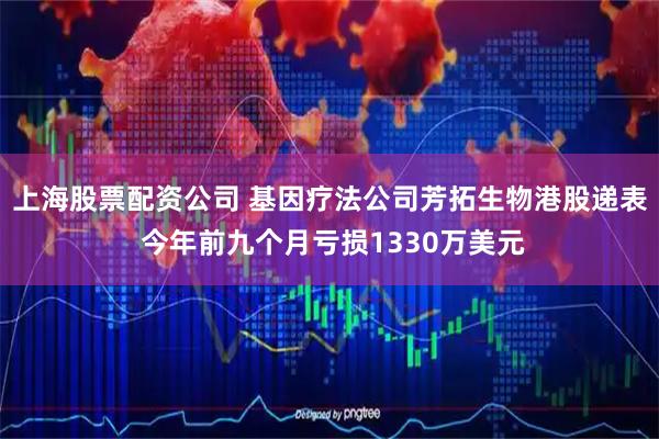 上海股票配资公司 基因疗法公司芳拓生物港股递表 今年前九个月亏损1330万美元