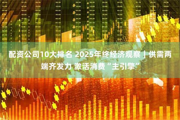 配资公司10大排名 2025年终经济观察|供需两端齐发力 激活消费“主引擎”