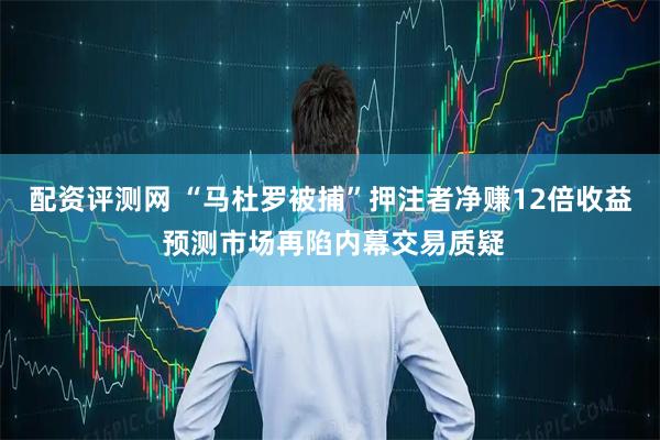 配资评测网 “马杜罗被捕”押注者净赚12倍收益 预测市场再陷内幕交易质疑