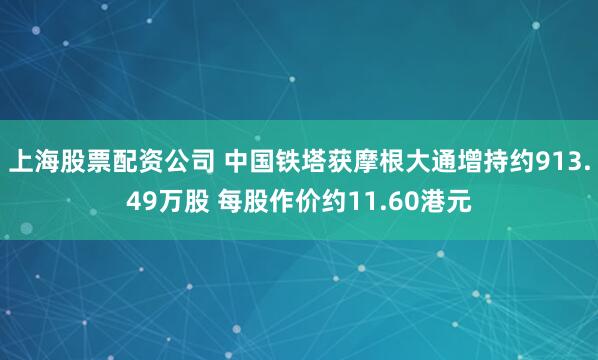 上海股票配资公司 中国铁塔获摩根大通增持约913.49万股 每股作价约11.60港元