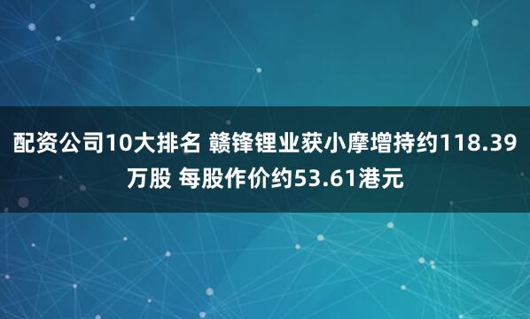 配资公司10大排名 赣锋锂业获小摩增持约118.39万股 每股作价约53.61港元