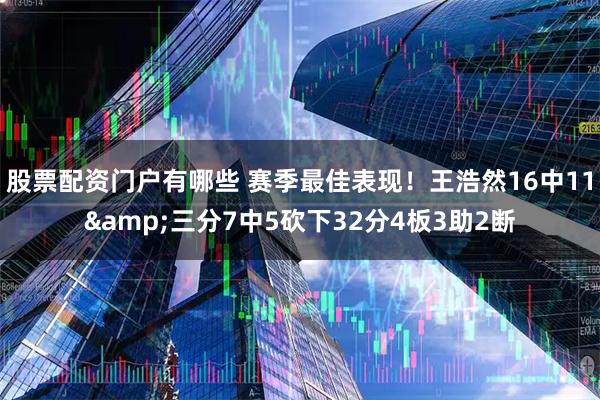 股票配资门户有哪些 赛季最佳表现！王浩然16中11&三分7中5砍下32分4板3助2断