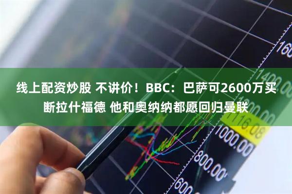 线上配资炒股 不讲价!BBC:巴萨可2600万买断拉什福德 他和奥纳纳都愿回归曼联