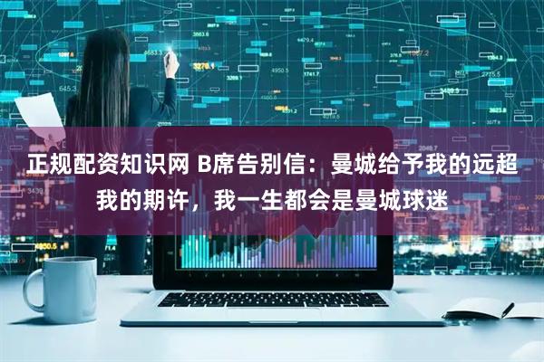 正规配资知识网 B席告别信:曼城给予我的远超我的期许,我一生都会是曼城球迷