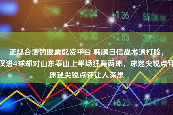 正规合法的股票配资平台 韩鹏自信战术遭打脸，青岛海牛仅进4球却对山东泰山上半场狂轰两球，球迷尖锐点评让人深思