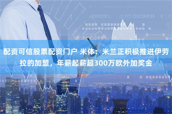 配资可信股票配资门户 米体:米兰正积极推进伊劳拉的加盟,年薪起薪超300万欧外加奖金
