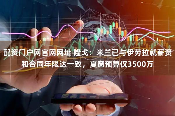 配资门户网官网网址 隆戈：米兰已与伊劳拉就薪资和合同年限达一致，夏窗预算仅3500万