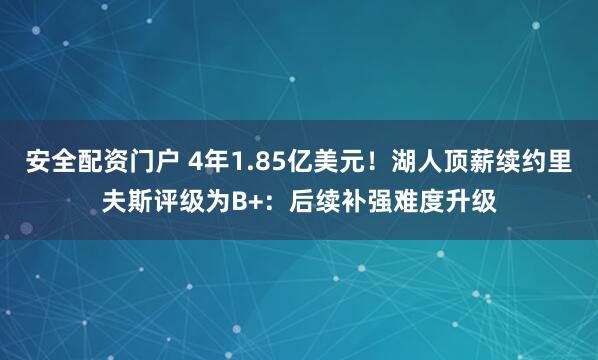 安全配资门户 4年1.85亿美元！湖人顶薪续约里夫斯评级为B+：后续补强难度升级