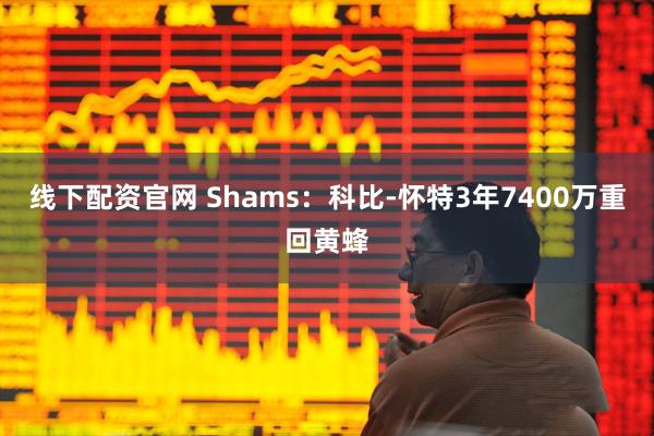 线下配资官网 Shams：科比-怀特3年7400万重回黄蜂