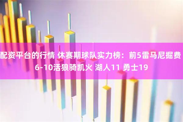 配资平台的行情 休赛期球队实力榜：前5雷马尼掘费 6-10活狼骑凯火 湖人11 勇士19