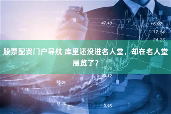 股票配资门户导航 库里还没进名人堂，却在名人堂展览了？