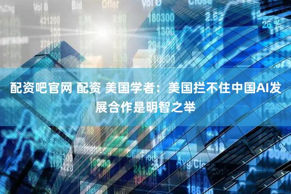 配资吧官网 配资 美国学者：美国拦不住中国AI发展　合作是明智之举