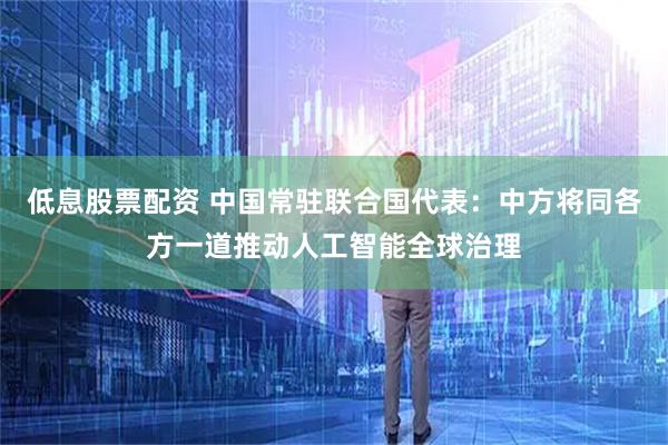 低息股票配资 中国常驻联合国代表：中方将同各方一道推动人工智能全球治理